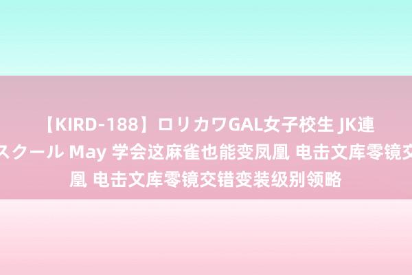 【KIRD-188】ロリカワGAL女子校生 JK連続一撃顔射ハイスクール May 学会这麻雀也能变凤凰 电击文库零镜交错变装级别领略