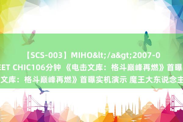 【SCS-003】MIHO</a>2007-01-10h.m.p&$SWEET CHIC106分钟 《电击文库：格斗巅峰再燃》首曝实机演示 魔王大东说念主热血调教