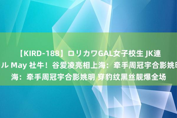 【KIRD-188】ロリカワGAL女子校生 JK連続一撃顔射ハイスクール May 社牛！谷爱凌亮相上海：牵手周冠宇合影姚明 穿豹纹黑丝靓爆全场