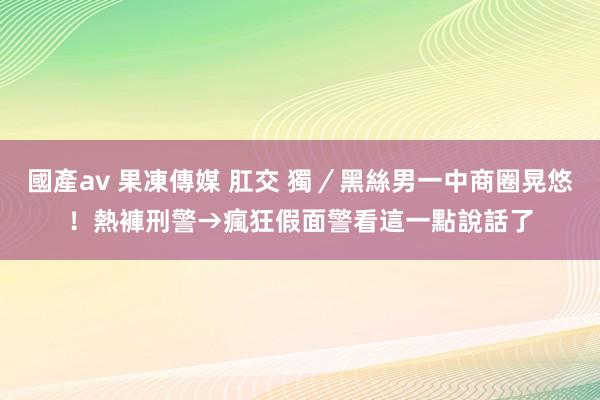 國產av 果凍傳媒 肛交 獨／黑絲男一中商圈晃悠！熱褲刑警→瘋狂假面　警看這一點說話了