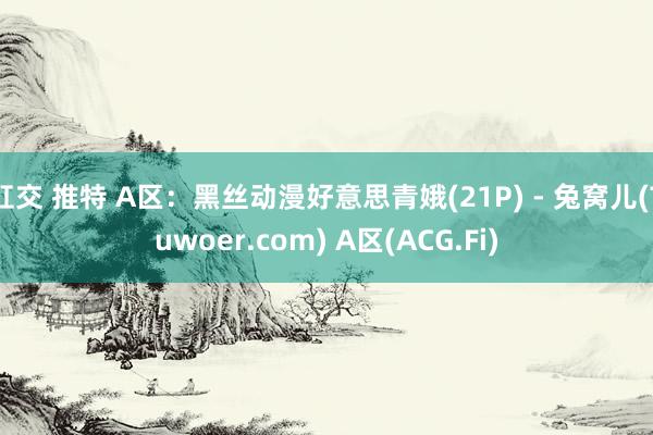 肛交 推特 A区：黑丝动漫好意思青娥(21P) - 兔窝儿(Tuwoer.com) A区(ACG.Fi)