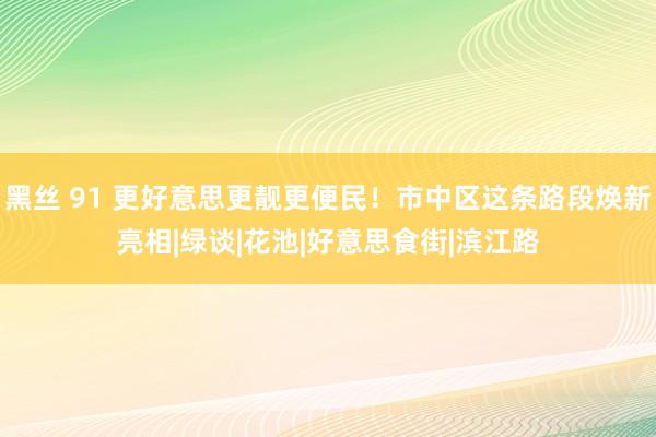 黑丝 91 更好意思更靓更便民！市中区这条路段焕新亮相|绿谈|花池|好意思食街|滨江路