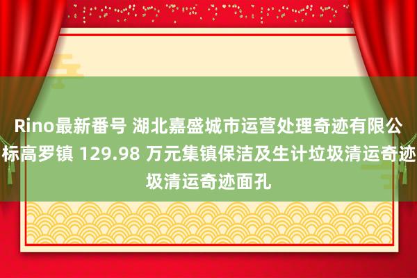 Rino最新番号 湖北嘉盛城市运营处理奇迹有限公司中标高罗镇 129.98 万元集镇保洁及生计垃圾清运奇迹面孔