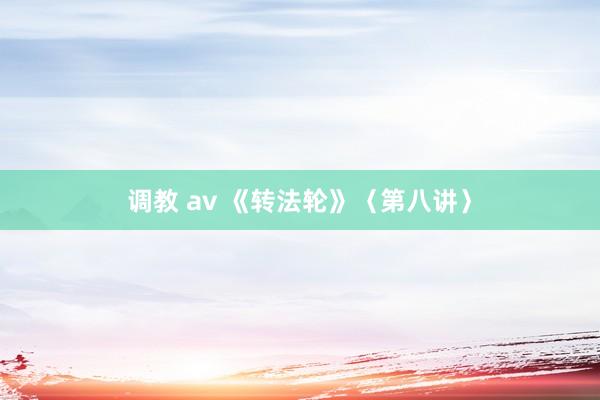 调教 av 《转法轮》〈第八讲〉