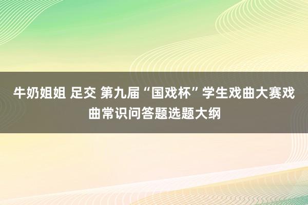 牛奶姐姐 足交 第九届“国戏杯”学生戏曲大赛戏曲常识问答题选题大纲