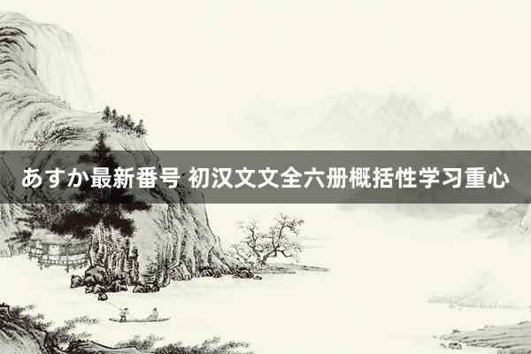 あすか最新番号 初汉文文全六册概括性学习重心