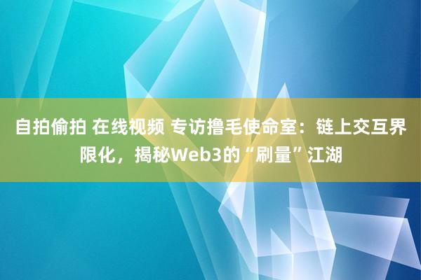 自拍偷拍 在线视频 专访撸毛使命室：链上交互界限化，揭秘Web3的“刷量”江湖