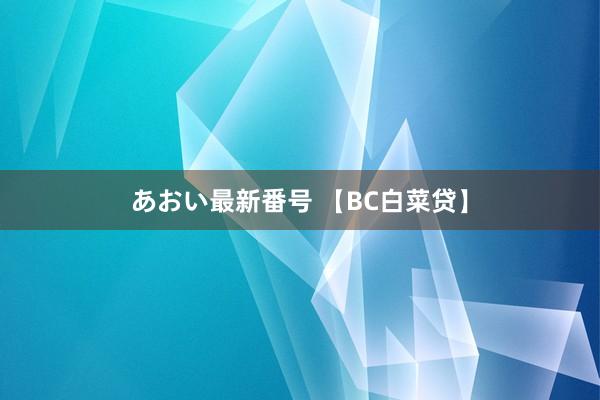 あおい最新番号 【BC白菜贷】