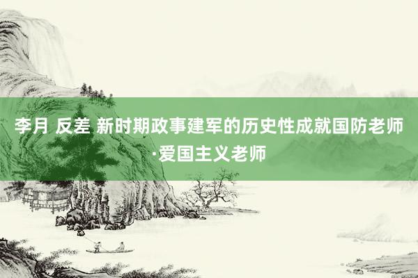 李月 反差 新时期政事建军的历史性成就国防老师·爱国主义老师