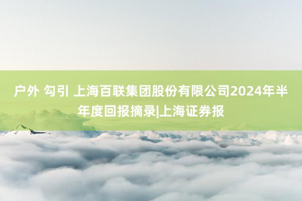 户外 勾引 上海百联集团股份有限公司2024年半年度回报摘录|上海证券报