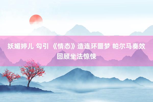 妖媚婷儿 勾引 《情态》造连环噩梦 帕尔马奏效回顾坐法惊悚