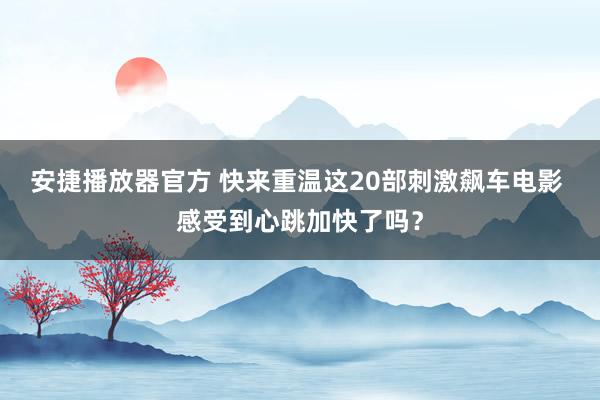 安捷播放器官方 快来重温这20部刺激飙车电影 感受到心跳加快了吗？