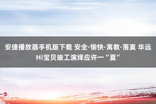 安捷播放器手机版下载 安全·愉快·寓教·落寞 华远Hi宝贝竣工演绎应许一“夏”