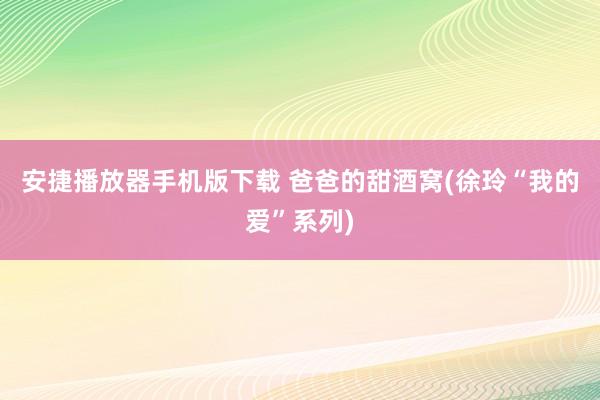 安捷播放器手机版下载 爸爸的甜酒窝(徐玲“我的爱”系列)