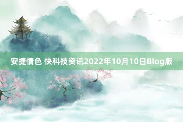 安捷情色 快科技资讯2022年10月10日Blog版