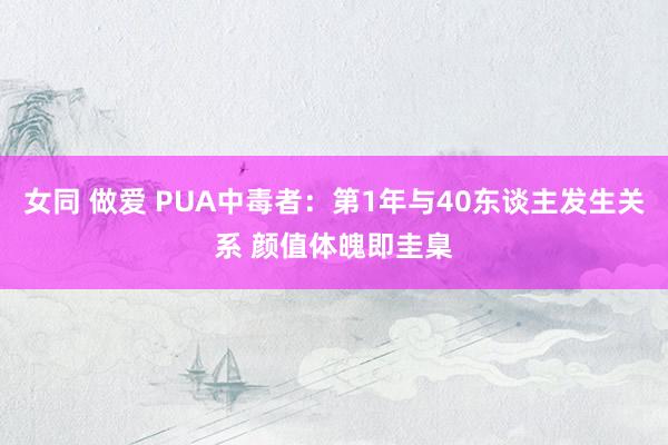 女同 做爱 PUA中毒者：第1年与40东谈主发生关系 颜值体魄即圭臬