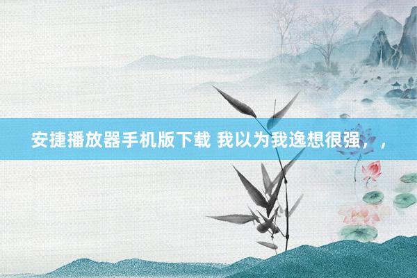 安捷播放器手机版下载 我以为我逸想很强，，