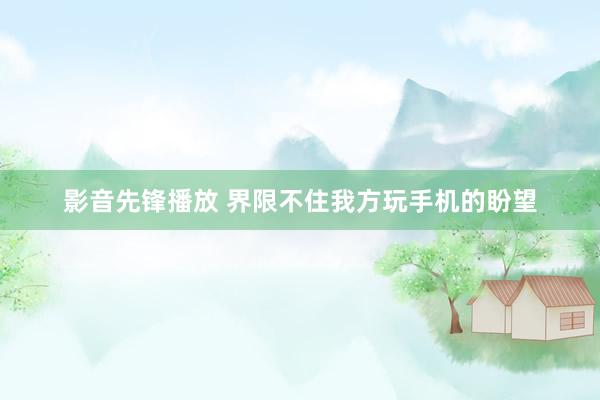 影音先锋播放 界限不住我方玩手机的盼望