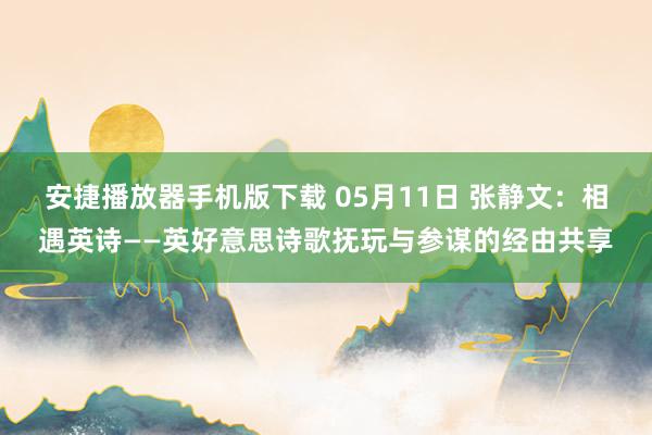 安捷播放器手机版下载 05月11日 张静文：相遇英诗——英好意思诗歌抚玩与参谋的经由共享