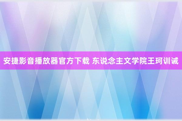 安捷影音播放器官方下载 东说念主文学院王珂训诫