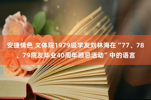 安捷情色 文体院1979级学友刘林海在“77、78、79院友毕业40周年顾忌活动”中的语言