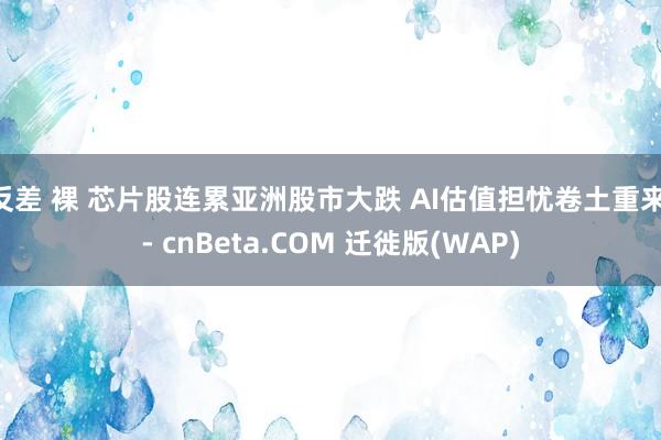 反差 裸 芯片股连累亚洲股市大跌 AI估值担忧卷土重来 - cnBeta.COM 迁徙版(WAP)