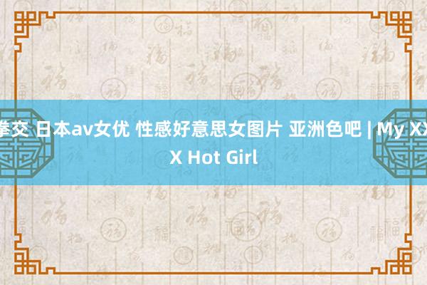 拳交 日本av女优 性感好意思女图片 亚洲色吧 | My XXX Hot Girl