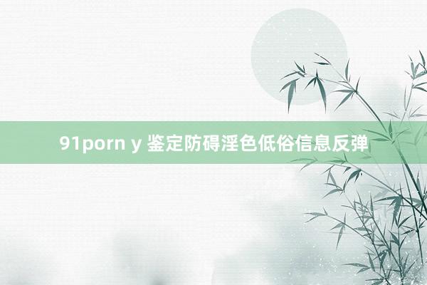 91porn y 鉴定防碍淫色低俗信息反弹