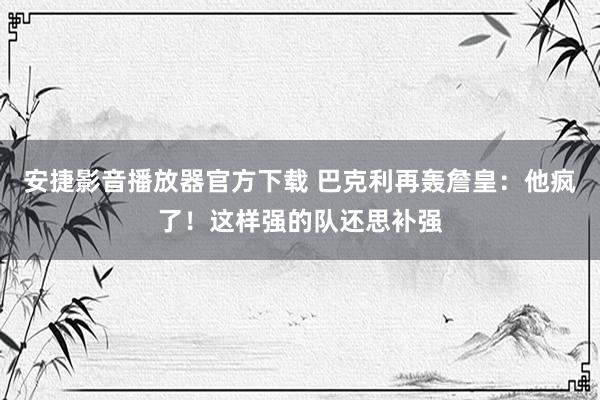 安捷影音播放器官方下载 巴克利再轰詹皇：他疯了！这样强的队还思补强