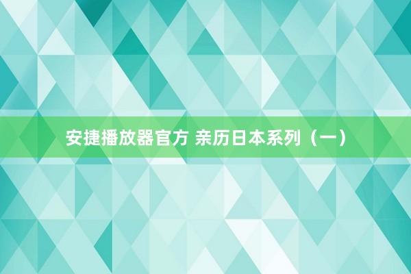 安捷播放器官方 亲历日本系列（一）