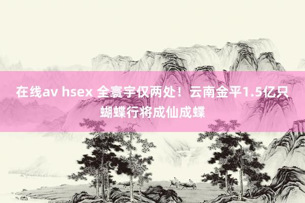 在线av hsex 全寰宇仅两处！云南金平1.5亿只蝴蝶行将成仙成蝶