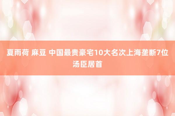 夏雨荷 麻豆 中国最贵豪宅10大名次上海垄断7位汤臣居首