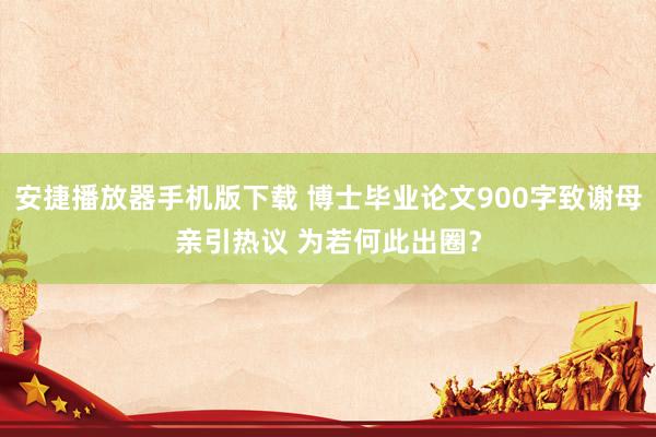 安捷播放器手机版下载 博士毕业论文900字致谢母亲引热议 为若何此出圈？