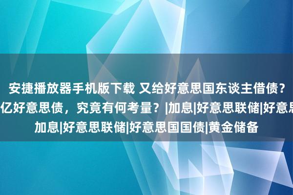 安捷播放器手机版下载 又给好意思国东谈主借债？中国转眼增抓124亿好意思债，究竟有何考量？|加息|好意思联储|好意思国国债|黄金储备