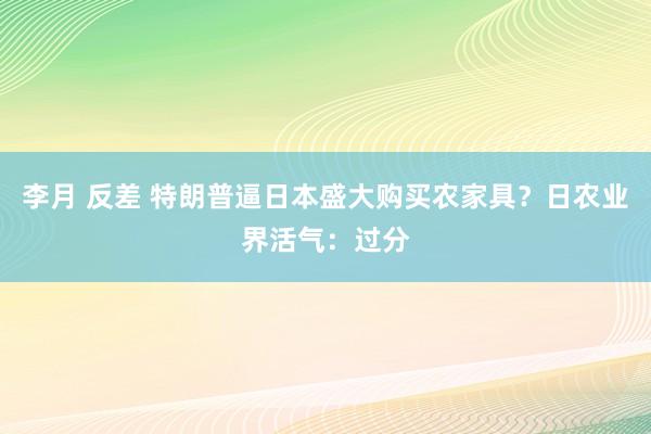 李月 反差 特朗普逼日本盛大购买农家具？日农业界活气：过分