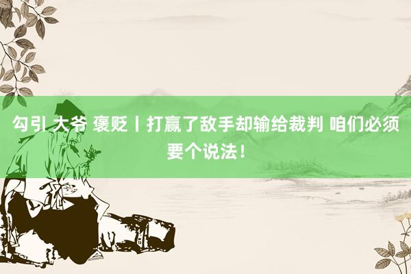 勾引 大爷 褒贬丨打赢了敌手却输给裁判 咱们必须要个说法！