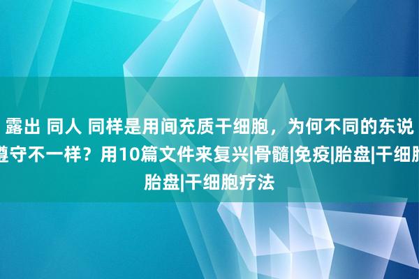 露出 同人 同样是用间充质干细胞，为何不同的东说念主遵守不一样？用10篇文件来复兴|骨髓|免疫|胎盘|干细胞疗法