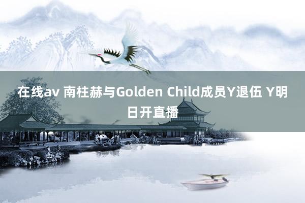 在线av 南柱赫与Golden Child成员Y退伍 Y明日开直播