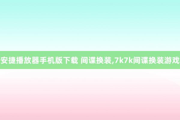 安捷播放器手机版下载 间谍换装，7k7k间谍换装游戏