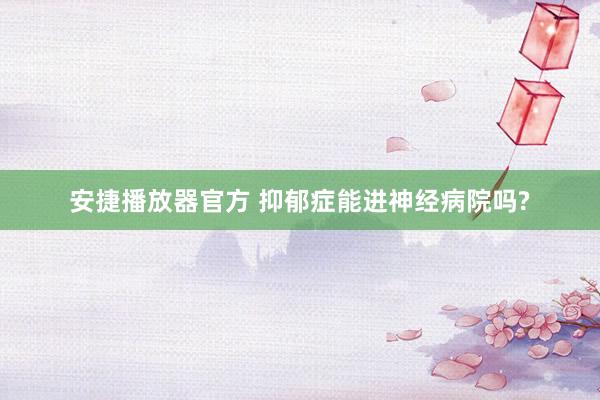 安捷播放器官方 抑郁症能进神经病院吗?