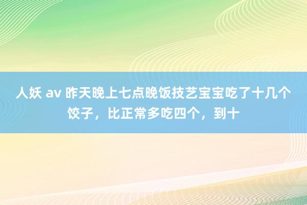 人妖 av 昨天晚上七点晚饭技艺宝宝吃了十几个饺子，比正常多吃四个，到十