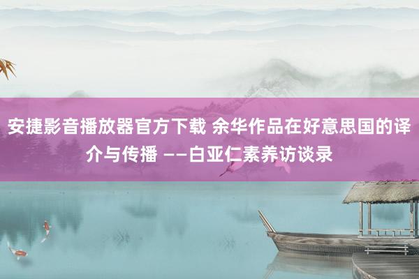 安捷影音播放器官方下载 余华作品在好意思国的译介与传播 ——白亚仁素养访谈录