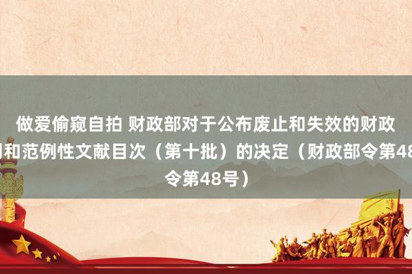 做爱偷窥自拍 财政部对于公布废止和失效的财政法则和范例性文献目次（第十批）的决定（财政部令第48号）