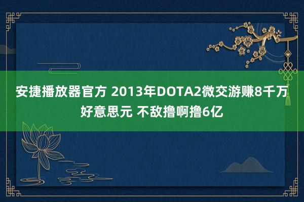 安捷播放器官方 2013年DOTA2微交游赚8千万好意思元 不敌撸啊撸6亿