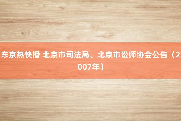 东京热快播 北京市司法局、北京市讼师协会公告（2007年）