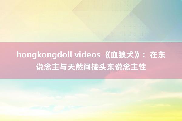 hongkongdoll videos 《血狼犬》：在东说念主与天然间接头东说念主性