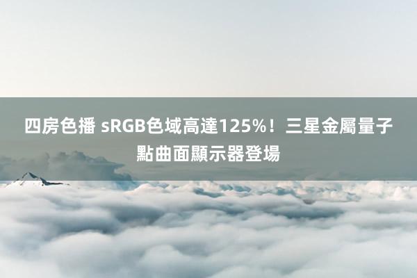 四房色播 sRGB色域高達125%！三星金屬量子點曲面顯示器登場