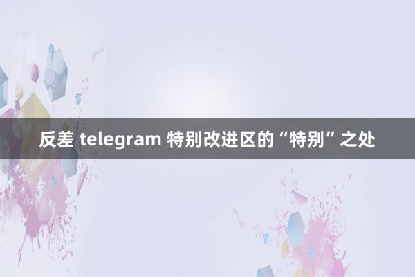 反差 telegram 特别改进区的“特别”之处