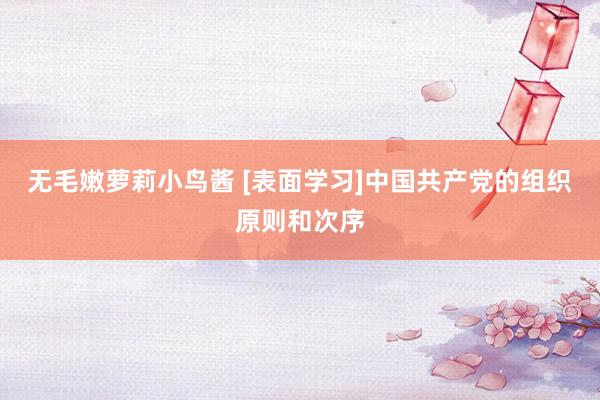 无毛嫩萝莉小鸟酱 [表面学习]中国共产党的组织原则和次序