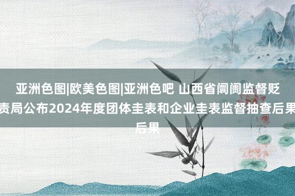 亚洲色图|欧美色图|亚洲色吧 山西省阛阓监督贬责局公布2024年度团体圭表和企业圭表监督抽查后果